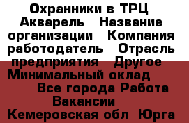 Охранники в ТРЦ "Акварель › Название организации ­ Компания-работодатель › Отрасль предприятия ­ Другое › Минимальный оклад ­ 20 000 - Все города Работа » Вакансии   . Кемеровская обл.,Юрга г.